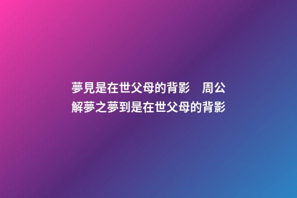 夢見是在世父母的背影　周公解夢之夢到是在世父母的背影
